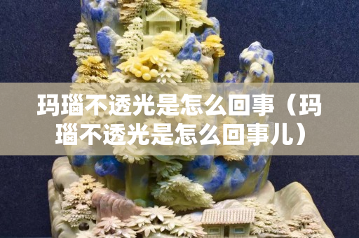 瑪瑙不透光是怎么回事（瑪瑙不透光是怎么回事兒）