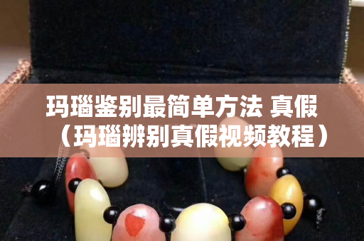瑪瑙鑒別最簡(jiǎn)單方法 真假（瑪瑙辨別真假視頻教程）
