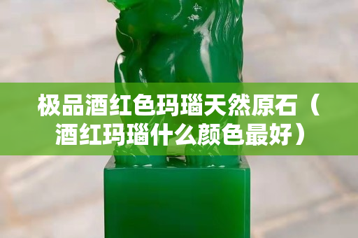 極品酒紅色瑪瑙天然原石（酒紅瑪瑙什么顏色最好）