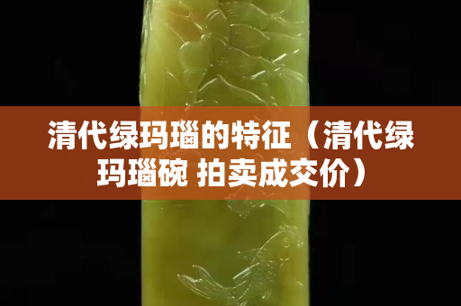 清代綠瑪瑙的特征（清代綠瑪瑙碗 拍賣成交價）