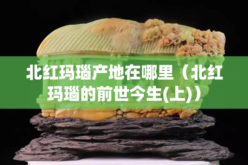 北紅瑪瑙產地在哪里（北紅瑪瑙的前世今生(上)）
