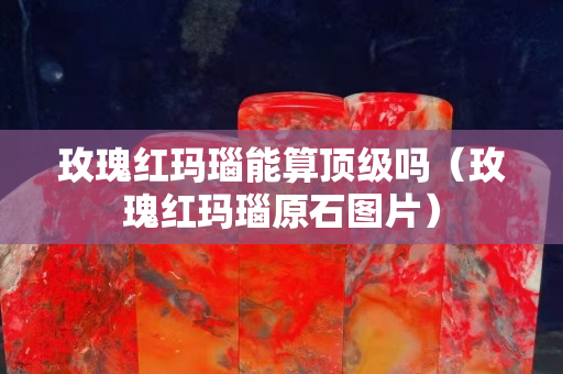 玫瑰紅瑪瑙能算頂級(jí)嗎（玫瑰紅瑪瑙原石圖片）