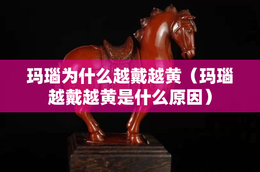 瑪瑙為什么越戴越黃（瑪瑙越戴越黃是什么原因）