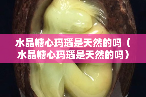 水晶糖心瑪瑙是天然的嗎（水晶糖心瑪瑙是天然的嗎）