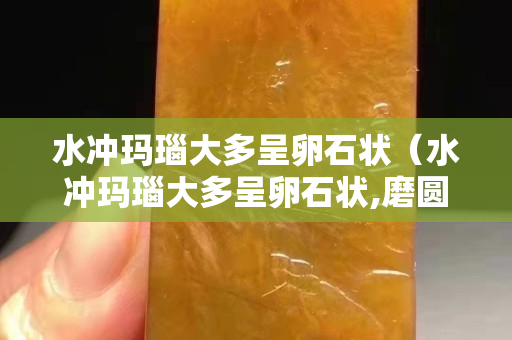 水沖瑪瑙大多呈卵石狀（水沖瑪瑙大多呈卵石狀,磨圓度高,原巖以噴出巖為主）