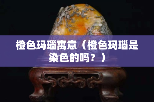 橙色瑪瑙寓意（橙色瑪瑙是染色的嗎？）