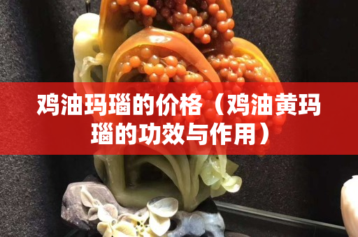 雞油瑪瑙的價(jià)格（雞油黃瑪瑙的功效與作用）