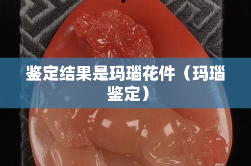鑒定結果是瑪瑙花件（瑪瑙 鑒定）