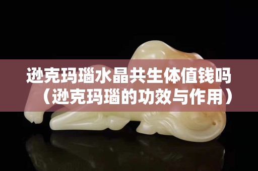 遜克瑪瑙水晶共生體值錢嗎（遜克瑪瑙的功效與作用）