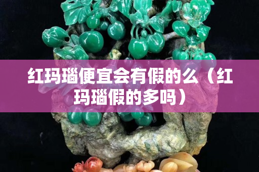 紅瑪瑙便宜會(huì)有假的么（紅瑪瑙假的多嗎）