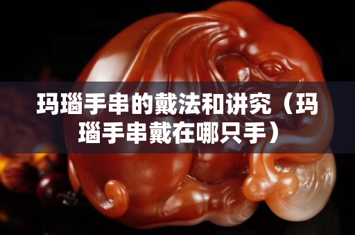 瑪瑙手串的戴法和講究（瑪瑙手串戴在哪只手）