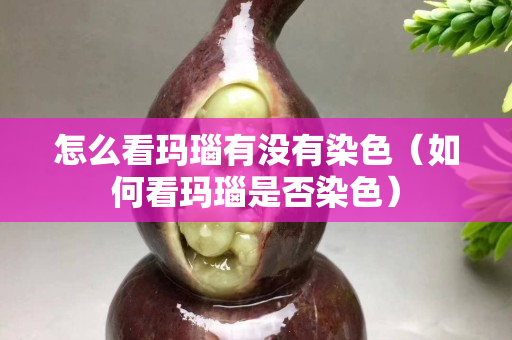 怎么看瑪瑙有沒有染色（如何看瑪瑙是否染色）