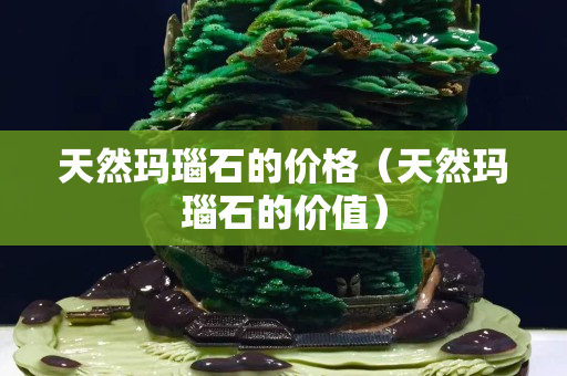 天然瑪瑙石的價格（天然瑪瑙石的價值）