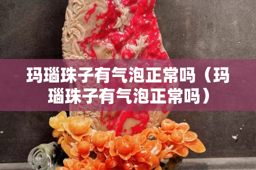 瑪瑙珠子有氣泡正常嗎（瑪瑙珠子有氣泡正常嗎）