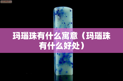 瑪瑙珠有什么寓意（瑪瑙珠有什么好處）