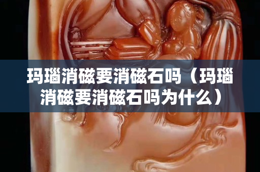 瑪瑙消磁要消磁石嗎（瑪瑙消磁要消磁石嗎為什么）
