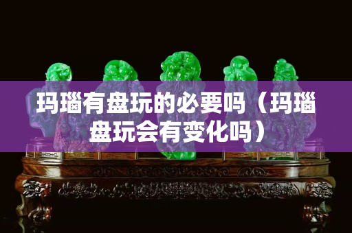 瑪瑙有盤(pán)玩的必要嗎（瑪瑙盤(pán)玩會(huì)有變化嗎）