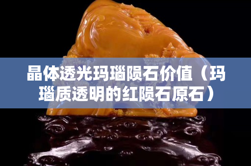 晶體透光瑪瑙隕石價(jià)值（瑪瑙質(zhì)透明的紅隕石原石）