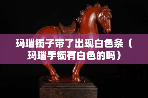 瑪瑙鐲子帶了出現白色條（瑪瑙手鐲有白色的嗎）