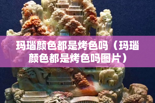 瑪瑙顏色都是烤色嗎（瑪瑙顏色都是烤色嗎圖片）