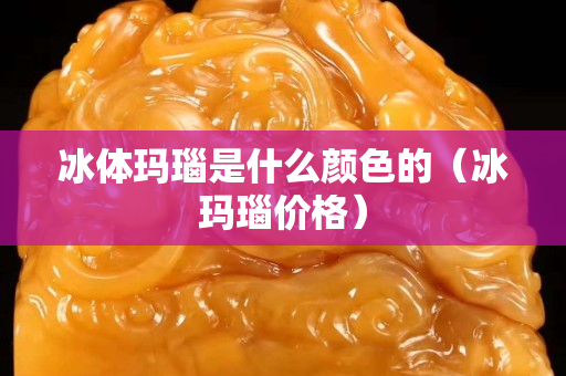 冰體瑪瑙是什么顏色的（冰瑪瑙價格）