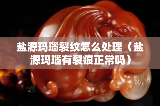 鹽源瑪瑙裂紋怎么處理（鹽源瑪瑙有裂痕正常嗎）