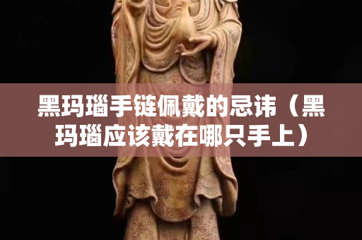 黑瑪瑙手鏈佩戴的忌諱（黑瑪瑙應該戴在哪只手上）
