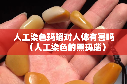 人工染色瑪瑙對人體有害嗎（人工染色的黑瑪瑙）