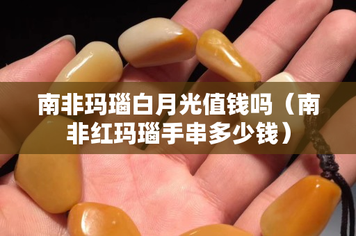 南非瑪瑙白月光值錢嗎（南非紅瑪瑙手串多少錢）
