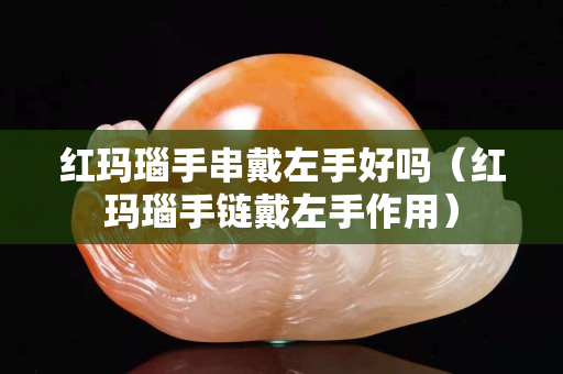 紅瑪瑙手串戴左手好嗎（紅瑪瑙手鏈戴左手作用）
