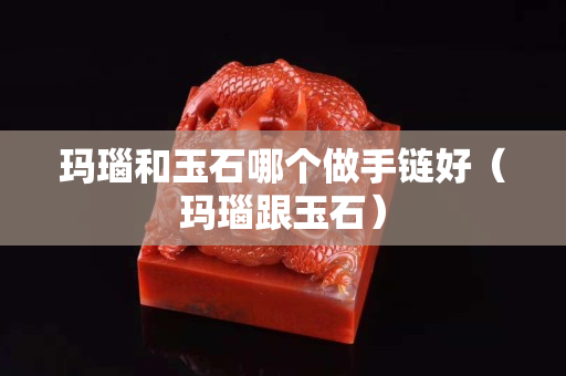 瑪瑙和玉石哪個做手鏈好（瑪瑙跟玉石）