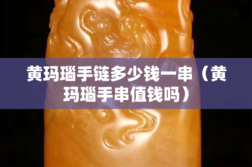 黃瑪瑙手鏈多少錢一串（黃瑪瑙手串值錢嗎）