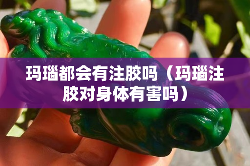 瑪瑙都會(huì)有注膠嗎（瑪瑙注膠對(duì)身體有害嗎）