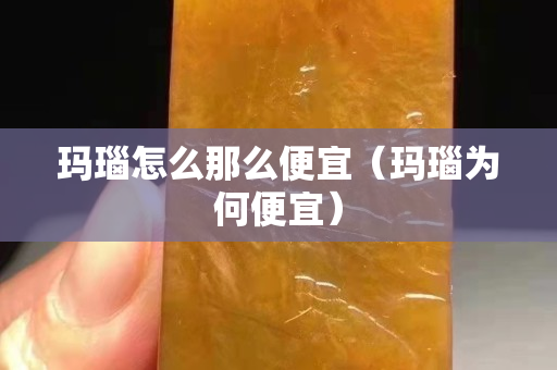 瑪瑙怎么那么便宜（瑪瑙為何便宜）