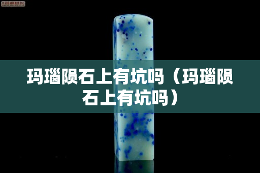 瑪瑙隕石上有坑嗎（瑪瑙隕石上有坑嗎）
