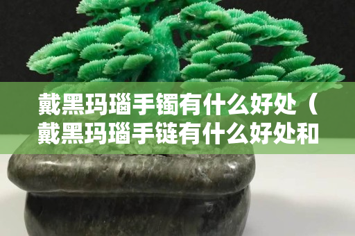 戴黑瑪瑙手鐲有什么好處（戴黑瑪瑙手鏈有什么好處和禁忌）