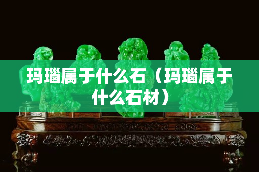 瑪瑙屬于什么石（瑪瑙屬于什么石材）