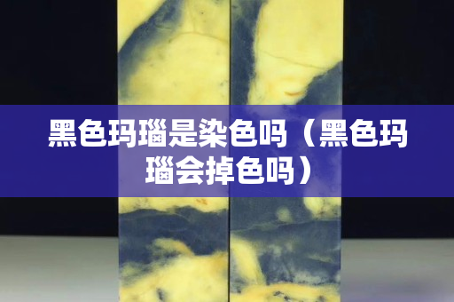 黑色瑪瑙是染色嗎（黑色瑪瑙會掉色嗎）