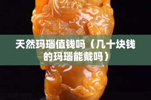 天然瑪瑙值錢嗎（幾十塊錢的瑪瑙能戴嗎）