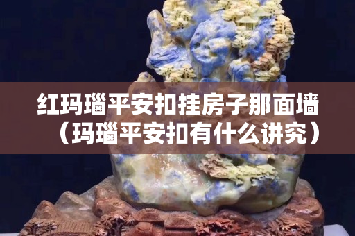 紅瑪瑙平安扣掛房子那面墻（瑪瑙平安扣有什么講究）