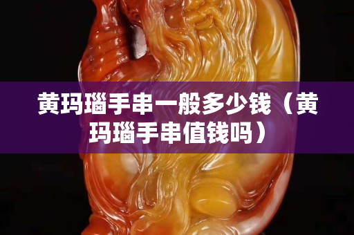 黃瑪瑙手串一般多少錢（黃瑪瑙手串值錢嗎）