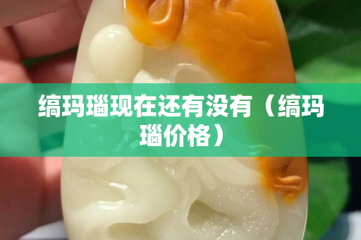 縞瑪瑙現(xiàn)在還有沒有（縞瑪瑙價格）