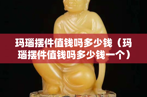 瑪瑙擺件值錢嗎多少錢（瑪瑙擺件值錢嗎多少錢一個）