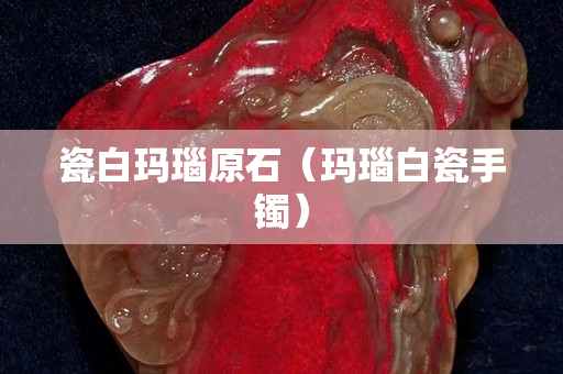 瓷白瑪瑙原石（瑪瑙白瓷手鐲）