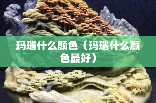 瑪瑙什么顏色（瑪瑙什么顏色最好）