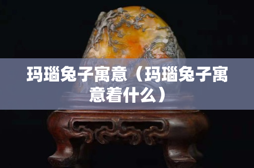 瑪瑙兔子寓意（瑪瑙兔子寓意著什么）