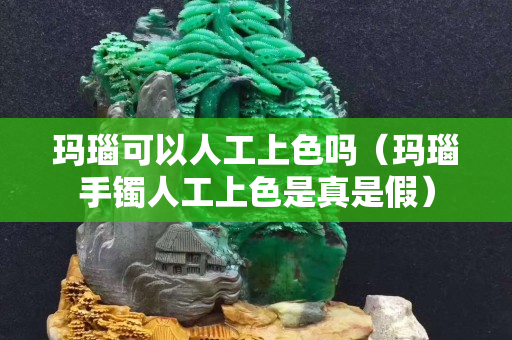 瑪瑙可以人工上色嗎（瑪瑙手鐲人工上色是真是假）