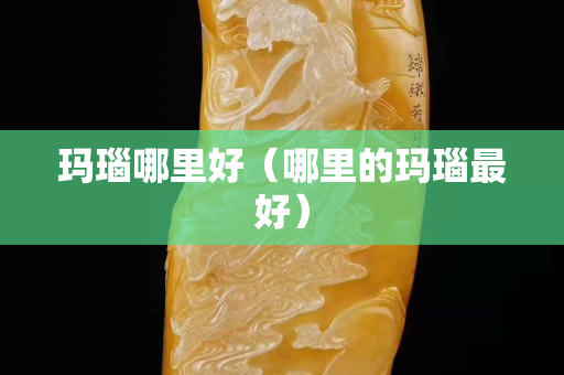 瑪瑙哪里好（哪里的瑪瑙最好）