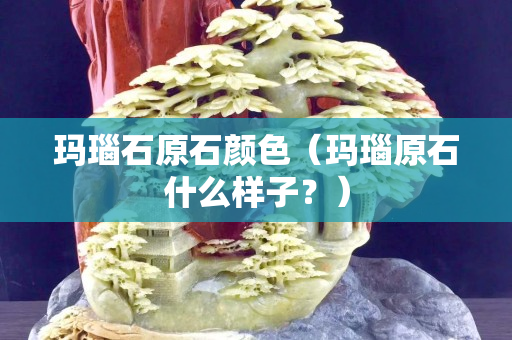 瑪瑙石原石顏色（瑪瑙原石什么樣子？）