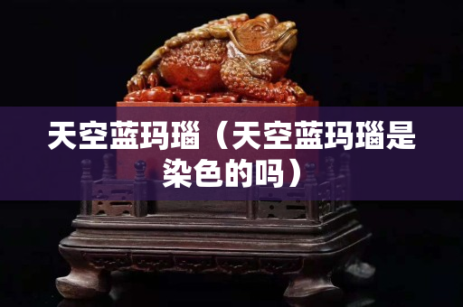 天空藍瑪瑙（天空藍瑪瑙是染色的嗎）